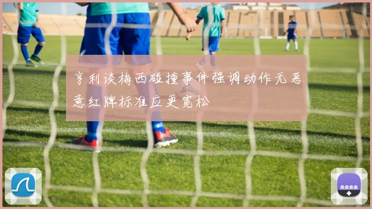 亨利谈梅西碰撞事件强调动作无恶意红牌标准应更宽松