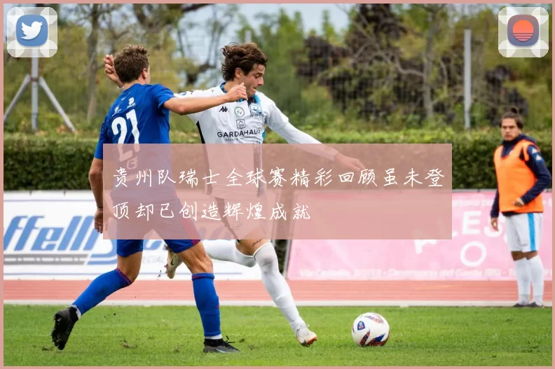 贵州队瑞士全球赛精彩回顾虽未登顶却已创造辉煌成就