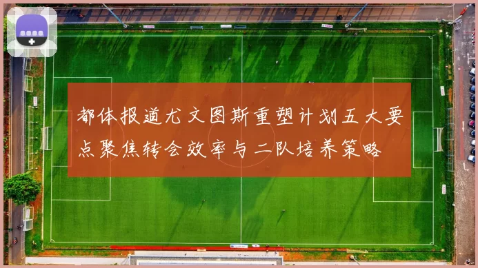 都体报道尤文图斯重塑计划五大要点聚焦转会效率与二队培养策略