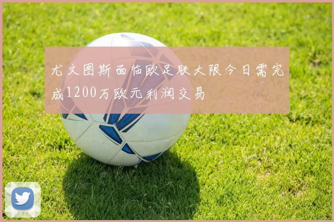 尤文图斯面临欧足联大限今日需完成1200万欧元利润交易