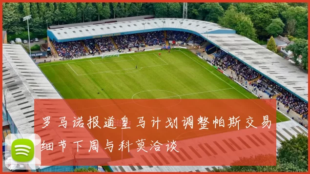 罗马诺报道皇马计划调整帕斯交易细节下周与科莫洽谈