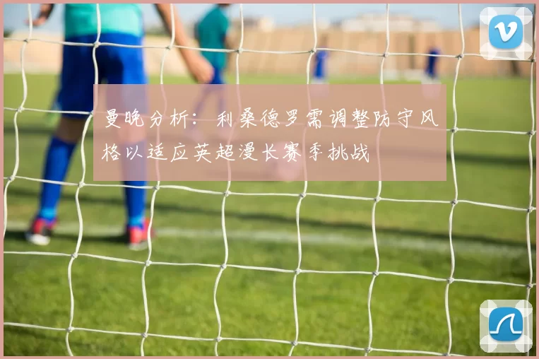 曼晚分析：利桑德罗需调整防守风格以适应英超漫长赛季挑战