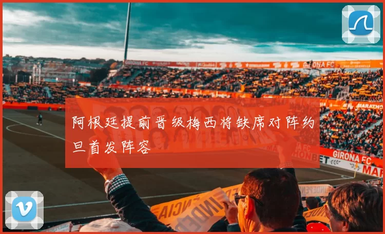 阿根廷提前晋级梅西将缺席对阵约旦首发阵容